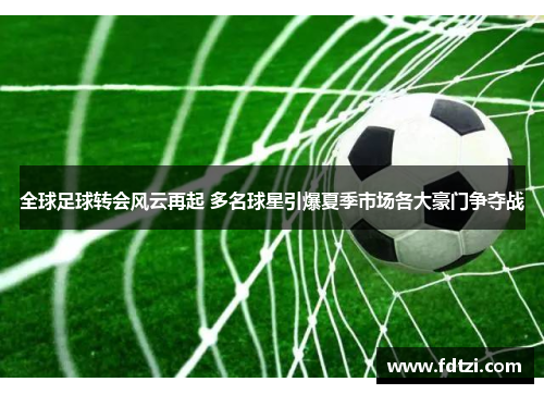 全球足球转会风云再起 多名球星引爆夏季市场各大豪门争夺战