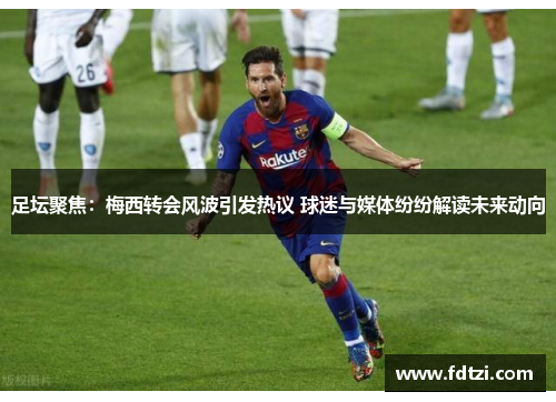 足坛聚焦：梅西转会风波引发热议 球迷与媒体纷纷解读未来动向