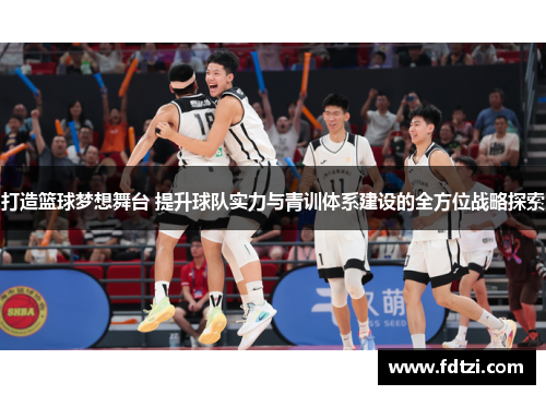 打造篮球梦想舞台 提升球队实力与青训体系建设的全方位战略探索