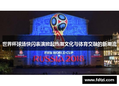 世界杯球场快闪表演掀起热潮文化与体育交融的新潮流
