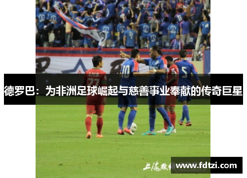 德罗巴：为非洲足球崛起与慈善事业奉献的传奇巨星