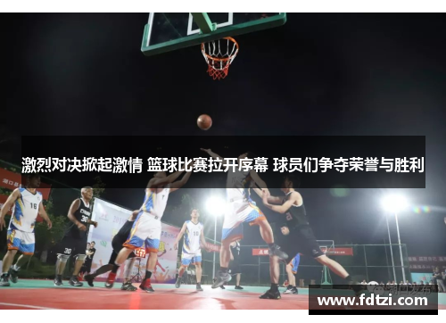 激烈对决掀起激情 篮球比赛拉开序幕 球员们争夺荣誉与胜利