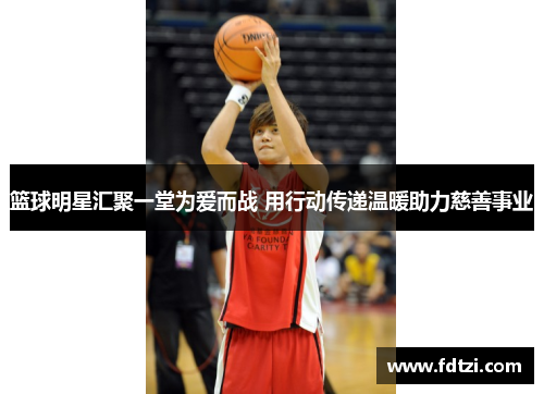 篮球明星汇聚一堂为爱而战 用行动传递温暖助力慈善事业