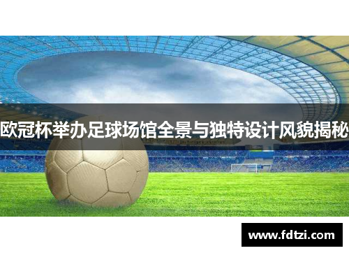 欧冠杯举办足球场馆全景与独特设计风貌揭秘