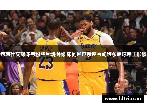 老詹社交媒体与粉丝互动揭秘 如何通过亲密互动维系篮球帝王形象