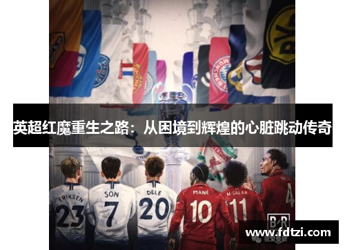 英超红魔重生之路：从困境到辉煌的心脏跳动传奇