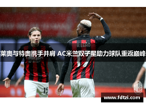 莱奥与特奥携手并肩 AC米兰双子星助力球队重返巅峰 莱奥与特奥携手并肩 AC米兰双子星助力球队重返巅峰
