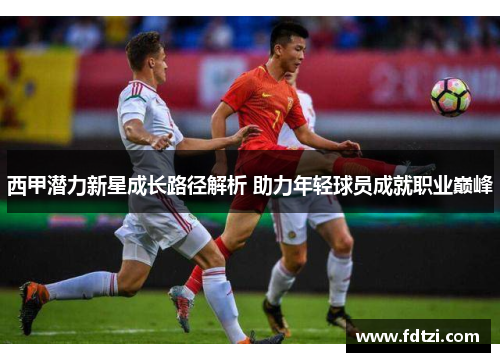 西甲潜力新星成长路径解析 助力年轻球员成就职业巅峰 西甲潜力新星成长路径解析 助力年轻球员成就职业巅峰