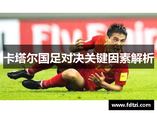 卡塔尔国足对决关键因素解析
