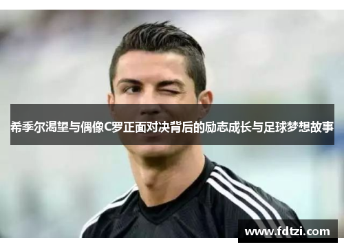 希季尔渴望与偶像C罗正面对决背后的励志成长与足球梦想故事