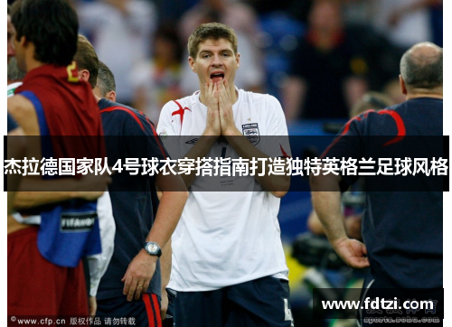 杰拉德国家队4号球衣穿搭指南打造独特英格兰足球风格