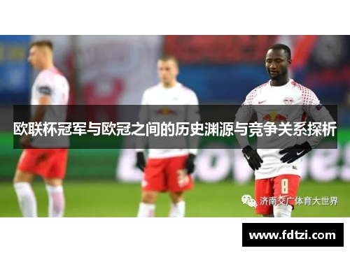 欧联杯冠军与欧冠之间的历史渊源与竞争关系探析 欧联杯冠军与欧冠之间的历史渊源与竞争关系探析