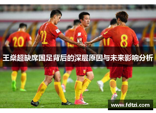 王燊超缺席国足背后的深层原因与未来影响分析