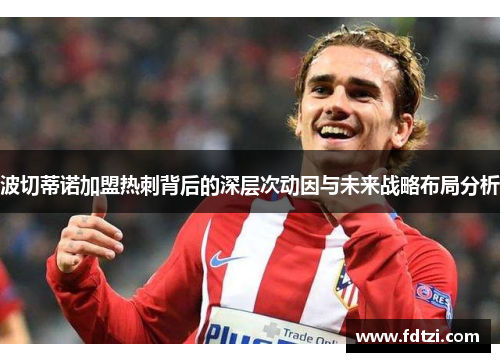 波切蒂诺加盟热刺背后的深层次动因与未来战略布局分析