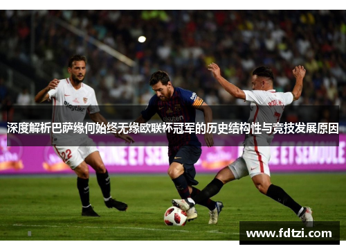 深度解析巴萨缘何始终无缘欧联杯冠军的历史结构性与竞技发展原因 深度解析巴萨缘何始终无缘欧联杯冠军的历史结构性与竞技发展原因