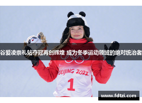 谷爱凌崇礼站夺冠再创辉煌 成为冬季运动领域的绝对统治者