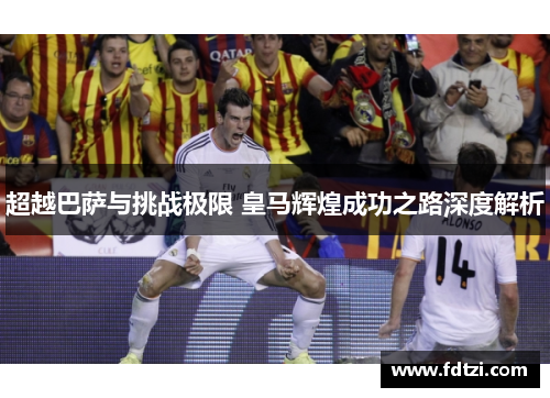 超越巴萨与挑战极限 皇马辉煌成功之路深度解析