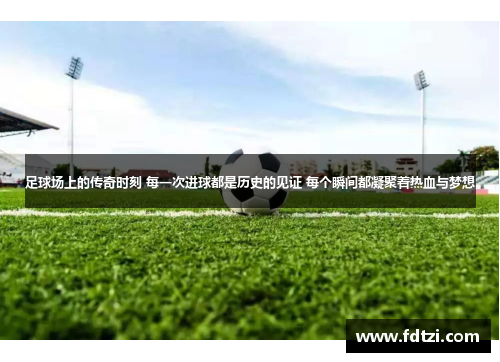足球场上的传奇时刻 每一次进球都是历史的见证 每个瞬间都凝聚着热血与梦想
