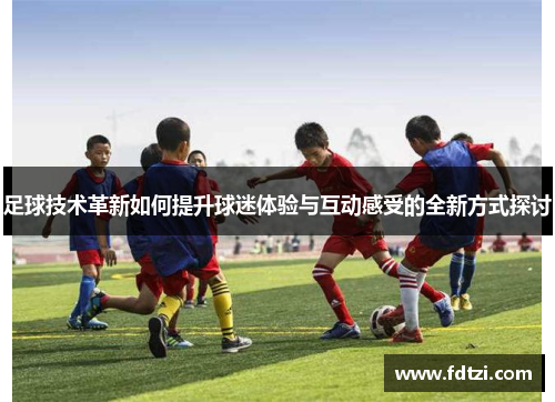足球技术革新如何提升球迷体验与互动感受的全新方式探讨