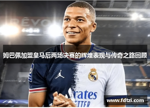姆巴佩加盟皇马后两场决赛的辉煌表现与传奇之路回顾