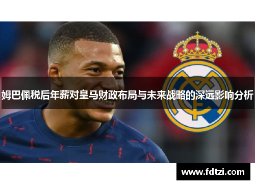 姆巴佩税后年薪对皇马财政布局与未来战略的深远影响分析