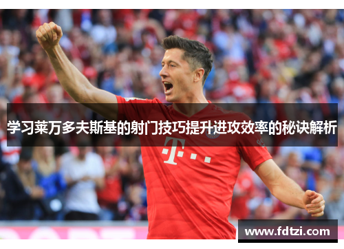 学习莱万多夫斯基的射门技巧提升进攻效率的秘诀解析