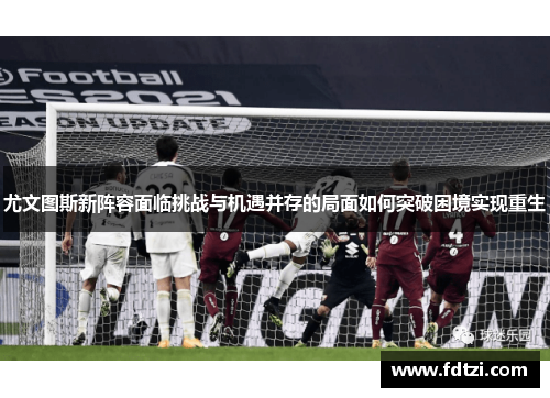 尤文图斯新阵容面临挑战与机遇并存的局面如何突破困境实现重生