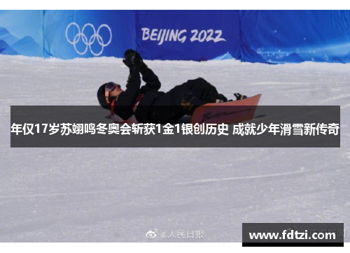 年仅17岁苏翊鸣冬奥会斩获1金1银创历史 成就少年滑雪新传奇 年仅17岁苏翊鸣冬奥会斩获1金1银创历史 成就少年滑雪新传奇