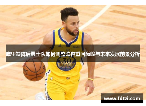 库里缺阵后勇士队如何调整阵容重回巅峰与未来发展前景分析 库里缺阵后勇士队如何调整阵容重回巅峰与未来发展前景分析