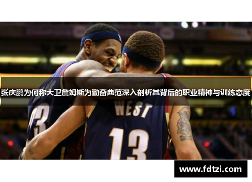 张庆鹏为何称大卫詹姆斯为勤奋典范深入剖析其背后的职业精神与训练态度 张庆鹏为何称大卫詹姆斯为勤奋典范深入剖析其背后的职业精神与训练态度