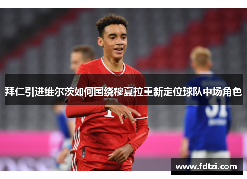 拜仁引进维尔茨如何围绕穆夏拉重新定位球队中场角色