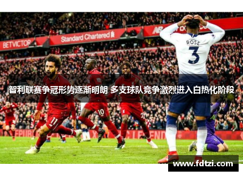 智利联赛争冠形势逐渐明朗 多支球队竞争激烈进入白热化阶段