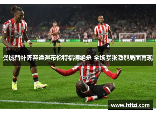 曼城替补阵容遭遇布伦特福德绝杀 全场紧张激烈局面再现