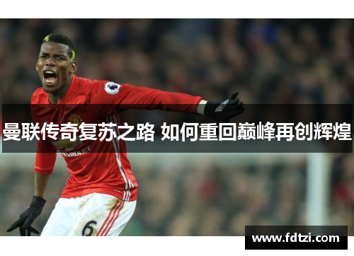 曼联传奇复苏之路 如何重回巅峰再创辉煌