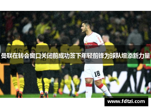 曼联在转会窗口关闭前成功签下年轻前锋为球队增添新力量