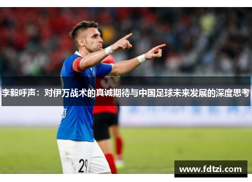 李毅呼声：对伊万战术的真诚期待与中国足球未来发展的深度思考