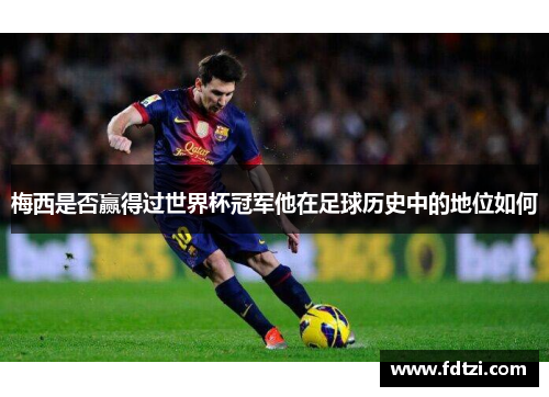 梅西是否赢得过世界杯冠军他在足球历史中的地位如何 梅西是否赢得过世界杯冠军他在足球历史中的地位如何
