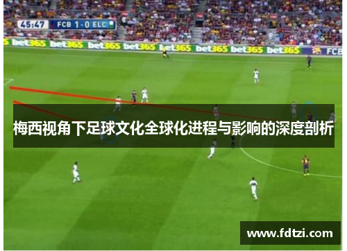 梅西视角下足球文化全球化进程与影响的深度剖析 梅西视角下足球文化全球化进程与影响的深度剖析
