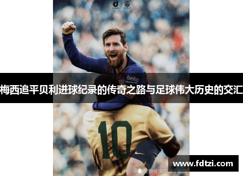 梅西追平贝利进球纪录的传奇之路与足球伟大历史的交汇