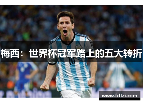 梅西:世界杯冠军路上的五大转折 梅西:世界杯冠军路上的五大转折